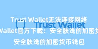 Trust Wallet无法连接网络 Trust Wallet官方下载：安全肤浅的加密货币钱包