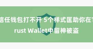 信任钱包打不开 5个样式匡助你在Trust Wallet中留神被盗