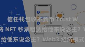 信任钱包收不到币 Trust Wallet 怎么将 NFT 钞票租赁给他东说念主？Web3 经济模式领路